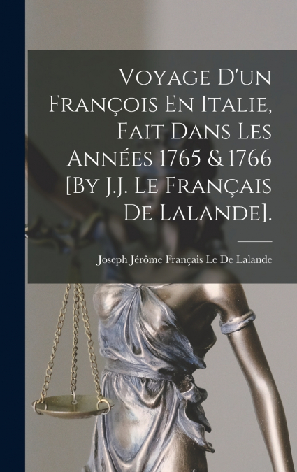 Voyage D’un François En Italie, Fait Dans Les Années 1765 & 1766 [By J.J. Le Français De Lalande].