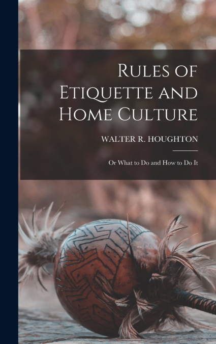 Rules of Etiquette and Home Culture; Or What to Do and How to Do It