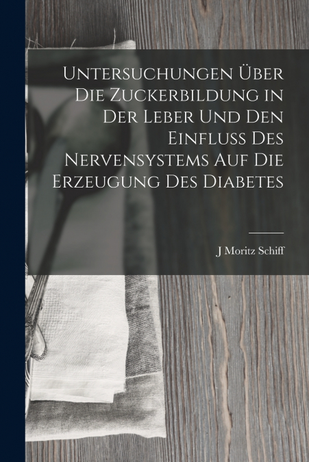 Untersuchungen Über Die Zuckerbildung in Der Leber Und Den Einfluss Des Nervensystems Auf Die Erzeugung Des Diabetes