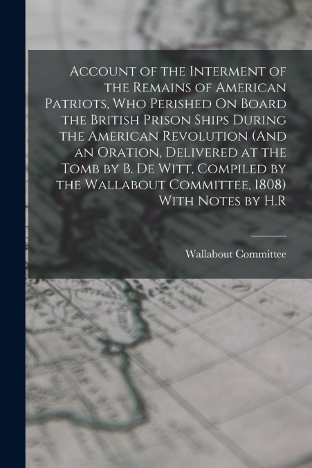 Account of the Interment of the Remains of American Patriots, Who Perished On Board the British Prison Ships During the American Revolution (And an Oration, Delivered at the Tomb by B. De Witt, Compil