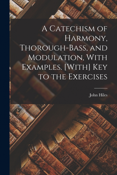 A Catechism of Harmony, Thorough-Bass, and Modulation, With Examples. [With] Key to the Exercises