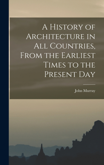 A History of Architecture in all Countries, From the Earliest Times to the Present Day