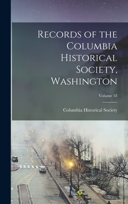 Records of the Columbia Historical Society, Washington; Volume 18