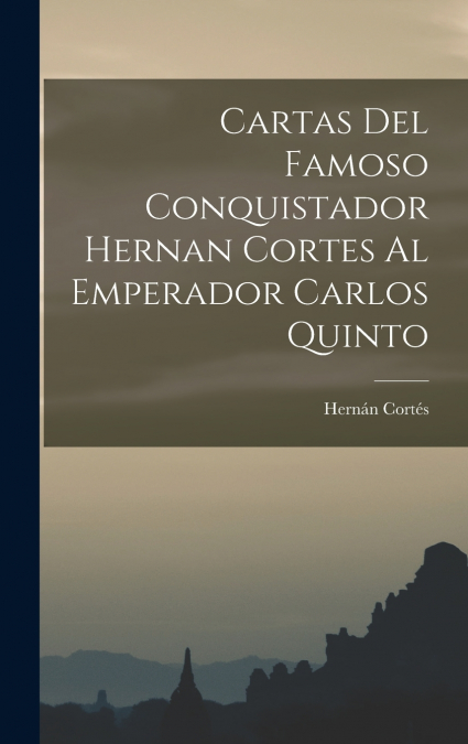 Cartas Del Famoso Conquistador Hernan Cortes Al Emperador Carlos Quinto