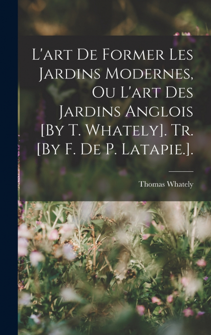 L’art De Former Les Jardins Modernes, Ou L’art Des Jardins Anglois [By T. Whately]. Tr. [By F. De P. Latapie.].
