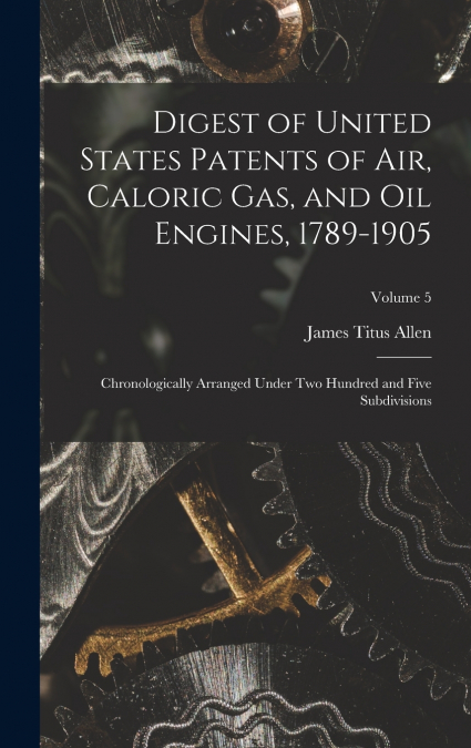 Digest of United States Patents of Air, Caloric Gas, and Oil Engines, 1789-1905