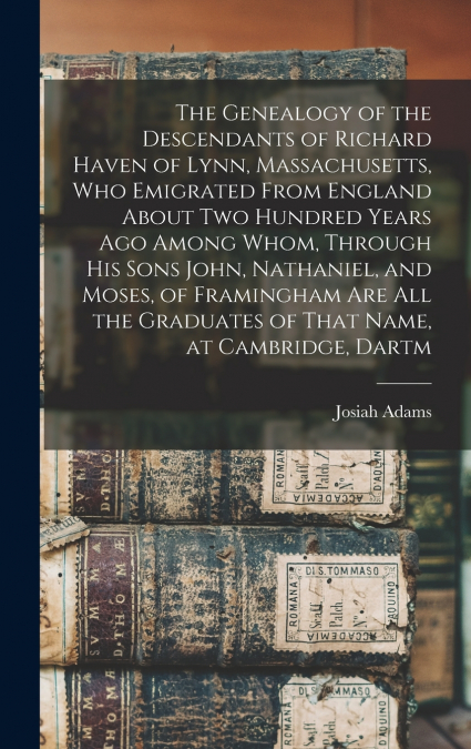 The Genealogy of the Descendants of Richard Haven of Lynn, Massachusetts, Who Emigrated From England About Two Hundred Years Ago Among Whom, Through His Sons John, Nathaniel, and Moses, of Framingham 