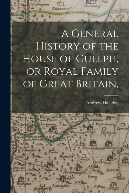 A General History of the House of Guelph, or Royal Family of Great Britain,