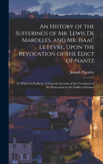 An History of the Sufferings of Mr. Lewis de Marolles, and Mr. Isaac Le Fevre, Upon the Revocation of the Edict of Nantz