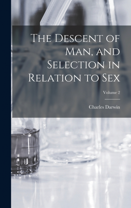 The Descent of man, and Selection in Relation to sex; Volume 2