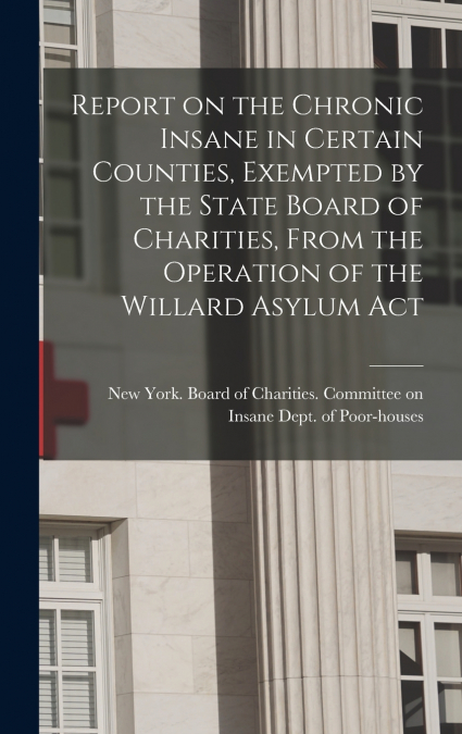 Report on the Chronic Insane in Certain Counties, Exempted by the State Board of Charities, From the Operation of the Willard Asylum Act