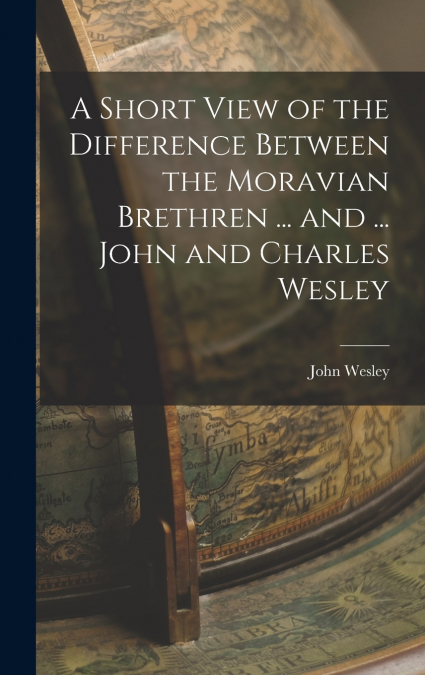 A Short View of the Difference Between the Moravian Brethren ... and ... John and Charles Wesley