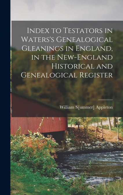 Index to Testators in Waters’s Genealogical Gleanings in England, in the New-England Historical and Genealogical Register