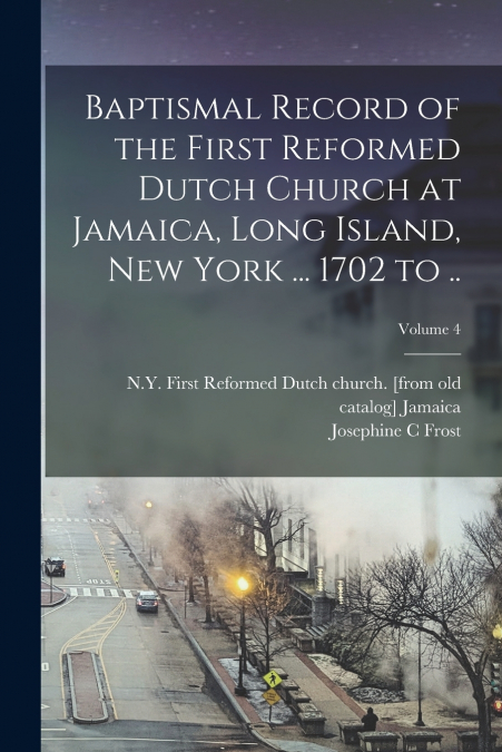 Baptismal Record of the First Reformed Dutch Church at Jamaica, Long Island, New York ... 1702 to ..; Volume 4