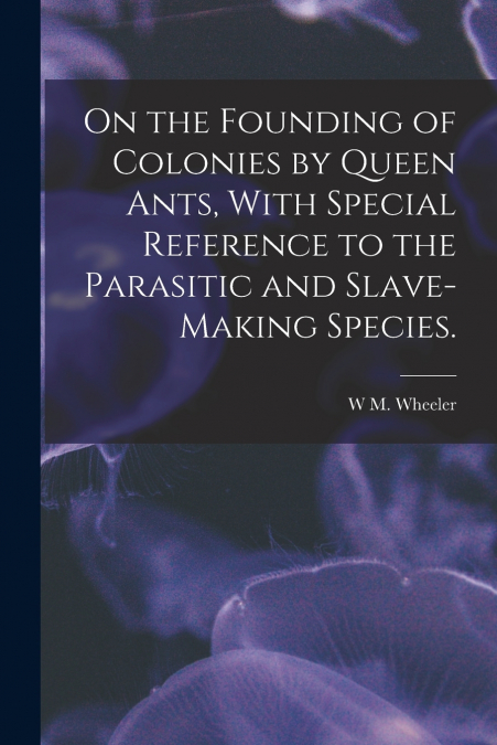 On the Founding of Colonies by Queen Ants, With Special Reference to the Parasitic and Slave-making Species.
