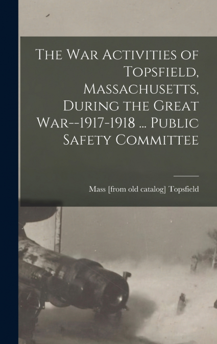 The war Activities of Topsfield, Massachusetts, During the Great War--1917-1918 ... Public Safety Committee