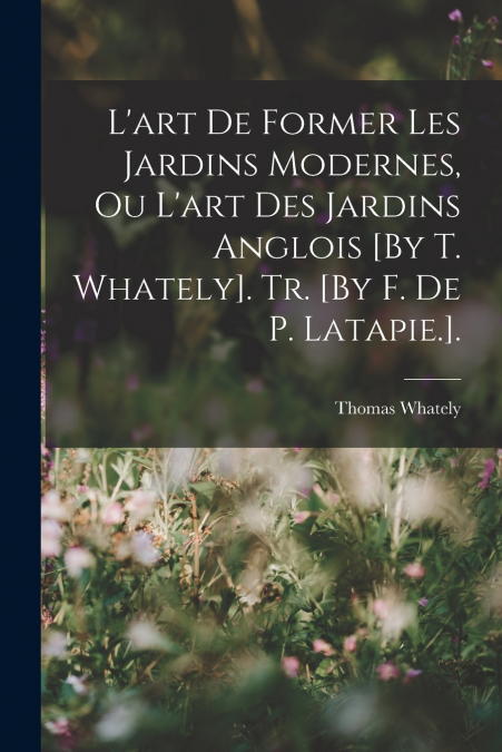 L’art De Former Les Jardins Modernes, Ou L’art Des Jardins Anglois [By T. Whately]. Tr. [By F. De P. Latapie.].