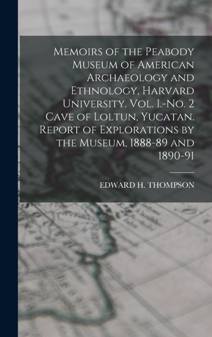 Memoirs of the Peabody Museum of American Archaeology and Ethnology, Harvard University. Vol. I.-No. 2 Cave of Loltun, Yucatan. Report of Explorations by the Museum, 1888-89 and 1890-91