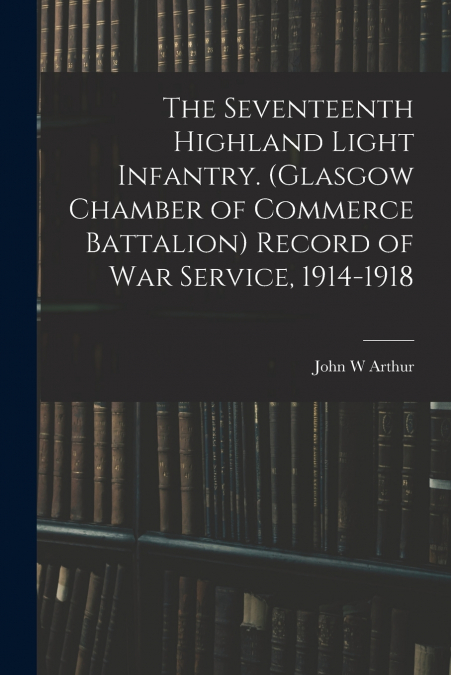 The Seventeenth Highland Light Infantry. (Glasgow Chamber of Commerce Battalion) Record of war Service, 1914-1918