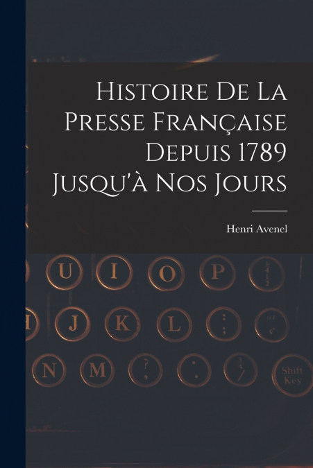 Histoire De La Presse Française Depuis 1789 Jusqu’à Nos Jours