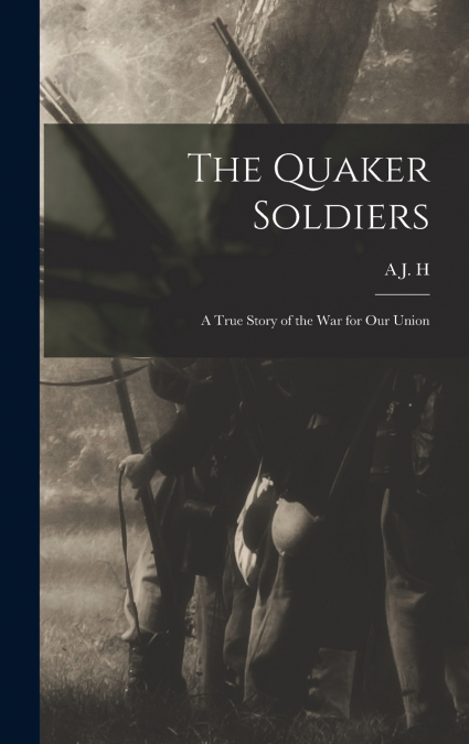 The Quaker Soldiers; a True Story of the war for our Union
