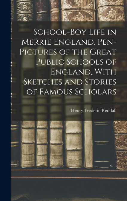 School-boy Life in Merrie England. Pen-pictures of the Great Public Schools of England, With Sketches and Stories of Famous Scholars