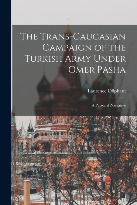 The Trans-Caucasian Campaign of the Turkish Army Under Omer Pasha; a Personal Narrative