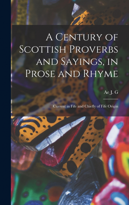 A Century of Scottish Proverbs and Sayings, in Prose and Rhyme