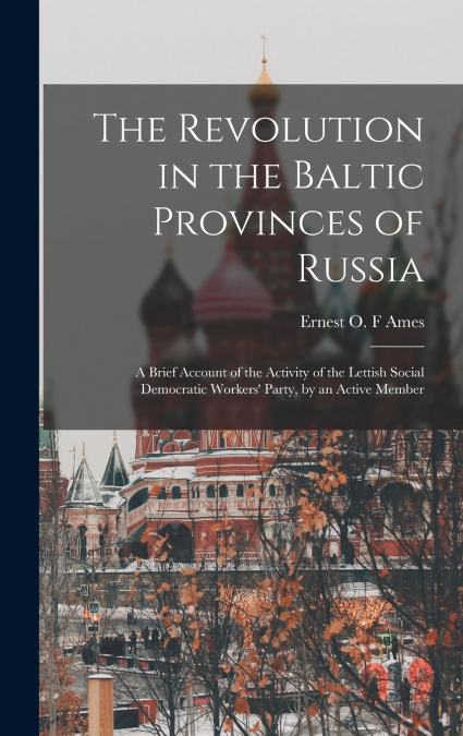 The Revolution in the Baltic Provinces of Russia; a Brief Account of the Activity of the Lettish Social Democratic Workers’ Party, by an Active Member