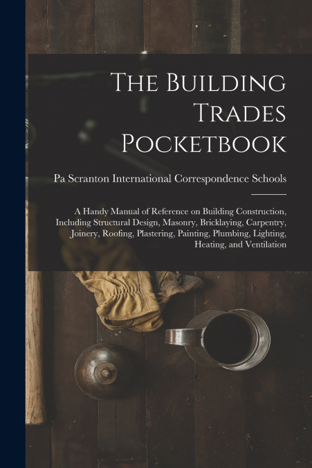 The Building Trades Pocketbook; a Handy Manual of Reference on Building Construction, Including Structural Design, Masonry, Bricklaying, Carpentry, Joinery, Roofing, Plastering, Painting, Plumbing, Li