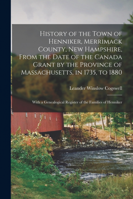 History of the Town of Henniker, Merrimack County, New Hampshire, From the Date of the Canada Grant by the Province of Massachusetts, in 1735, to 1880; With a Genealogical Register of the Families of 