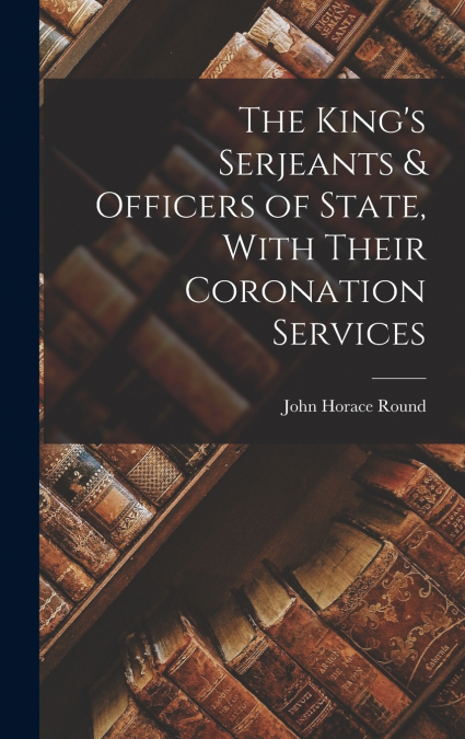 The King’s Serjeants & Officers of State, With Their Coronation Services