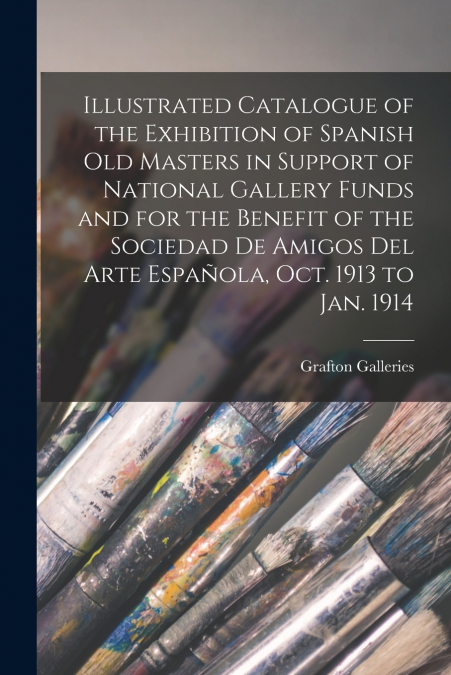 Illustrated Catalogue of the Exhibition of Spanish old Masters in Support of National Gallery Funds and for the Benefit of the Sociedad de Amigos del Arte Española, Oct. 1913 to Jan. 1914