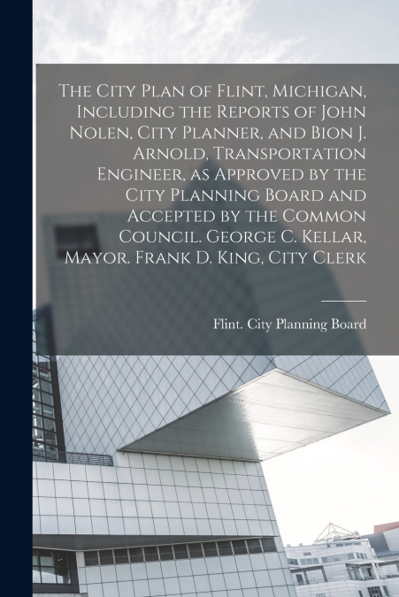 The City Plan of Flint, Michigan, Including the Reports of John Nolen, City Planner, and Bion J. Arnold, Transportation Engineer, as Approved by the City Planning Board and Accepted by the Common Coun