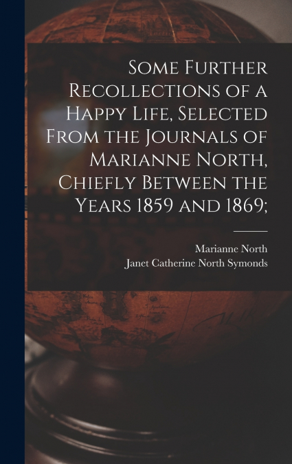 Some Further Recollections of a Happy Life, Selected From the Journals of Marianne North, Chiefly Between the Years 1859 and 1869;