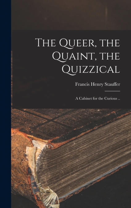 The Queer, the Quaint, the Quizzical; a Cabinet for the Curious ..