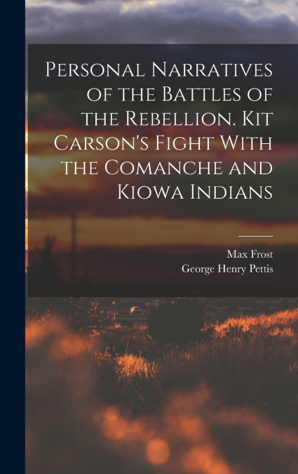 Personal Narratives of the Battles of the Rebellion. Kit Carson’s Fight With the Comanche and Kiowa Indians