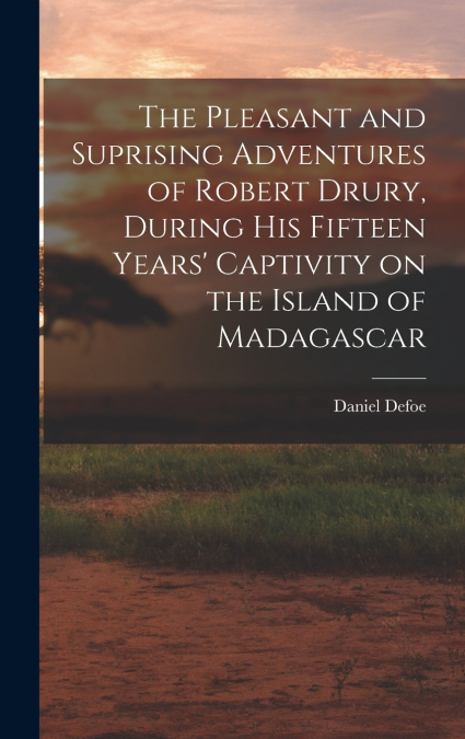 The Pleasant and Suprising Adventures of Robert Drury, During his Fifteen Years’ Captivity on the Island of Madagascar