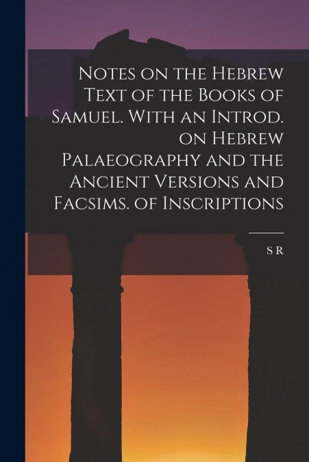 Notes on the Hebrew Text of the Books of Samuel. With an Introd. on Hebrew Palaeography and the Ancient Versions and Facsims. of Inscriptions