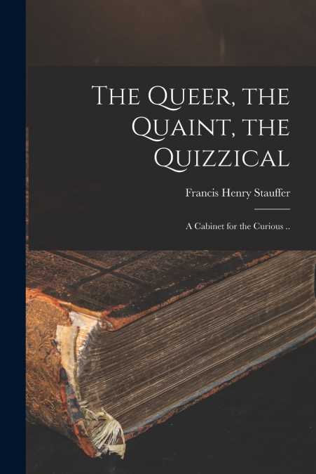 The Queer, the Quaint, the Quizzical; a Cabinet for the Curious ..