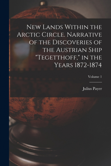 New Lands Within the Arctic Circle. Narrative of the Discoveries of the Austrian Ship 'Tegetthoff,' in the Years 1872-1874; Volume 1