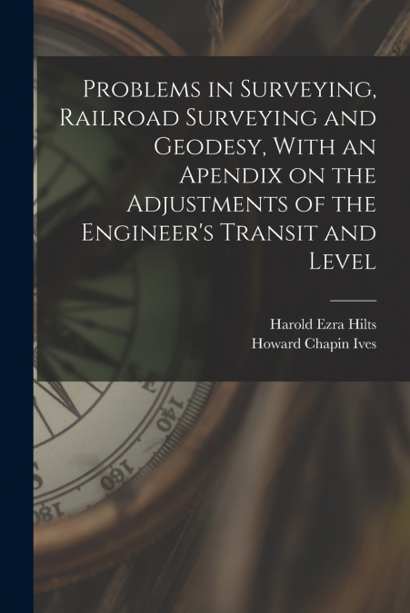 Problems in Surveying, Railroad Surveying and Geodesy, With an Apendix on the Adjustments of the Engineer’s Transit and Level