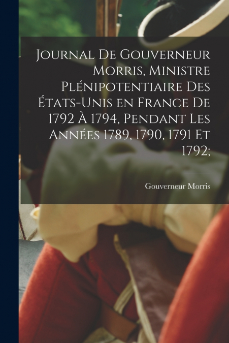 Journal de Gouverneur Morris, ministre plénipotentiaire des États-Unis en France de 1792 à 1794, pendant les années 1789, 1790, 1791 et 1792;