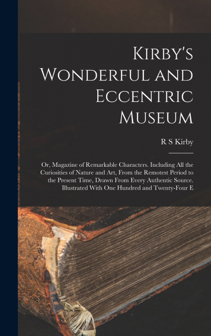 Kirby’s Wonderful and Eccentric Museum; or, Magazine of Remarkable Characters. Including all the Curiosities of Nature and art, From the Remotest Period to the Present Time, Drawn From Every Authentic