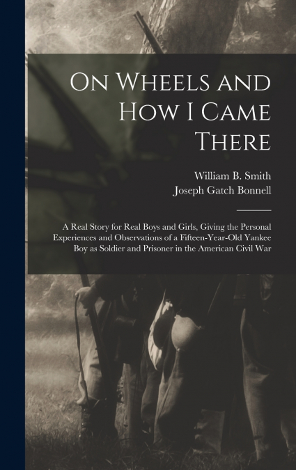 On Wheels and how I Came There; a Real Story for Real Boys and Girls, Giving the Personal Experiences and Observations of a Fifteen-year-old Yankee boy as Soldier and Prisoner in the American Civil Wa