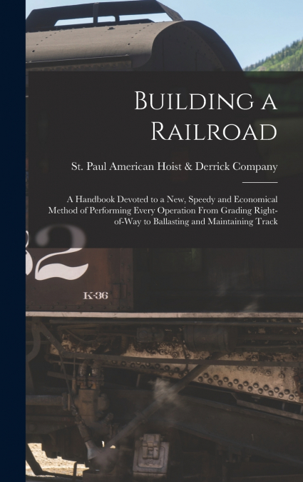 Building a Railroad; a Handbook Devoted to a new, Speedy and Economical Method of Performing Every Operation From Grading Right-of-way to Ballasting and Maintaining Track