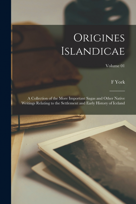 Origines Islandicae; a Collection of the More Important Sagas and Other Native Writings Relating to the Settlement and Early History of Iceland; Volume 01
