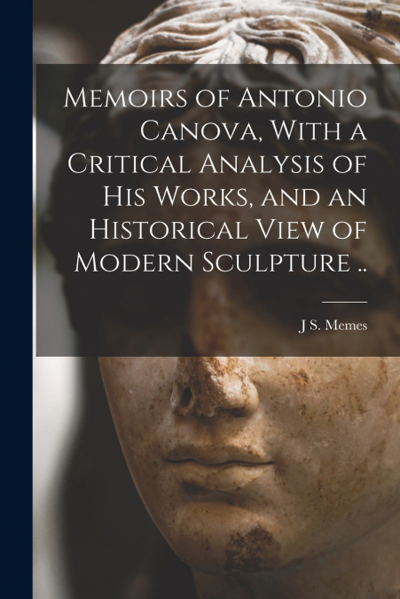 Memoirs of Antonio Canova, With a Critical Analysis of his Works, and an Historical View of Modern Sculpture ..