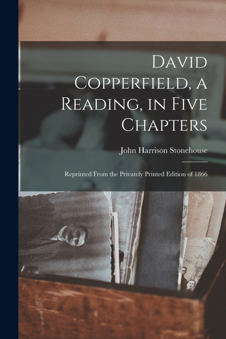 David Copperfield, a Reading, in Five Chapters; Reprinted From the Privately Printed Edition of 1866