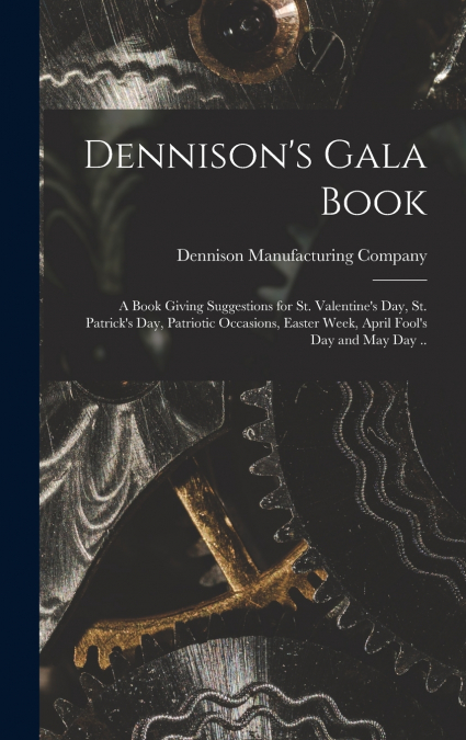 Dennison’s Gala Book; a Book Giving Suggestions for St. Valentine’s day, St. Patrick’s day, Patriotic Occasions, Easter Week, April Fool’s day and May day ..